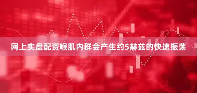 网上实盘配资喉肌内群会产生约5赫兹的快速振荡