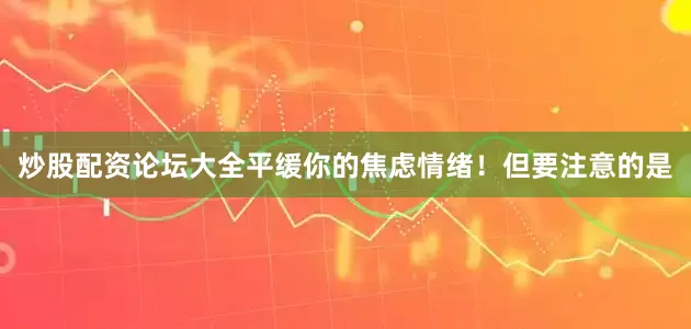 炒股配资论坛大全平缓你的焦虑情绪！但要注意的是