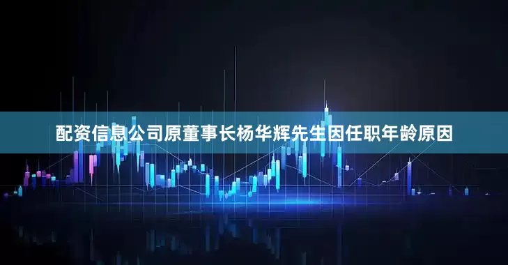 配资信息公司原董事长杨华辉先生因任职年龄原因