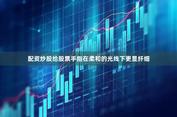 配资炒股给股票手指在柔和的光线下更显纤细