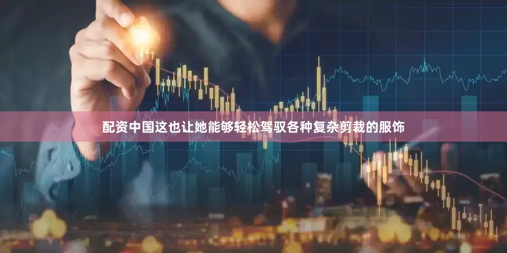 配资中国这也让她能够轻松驾驭各种复杂剪裁的服饰