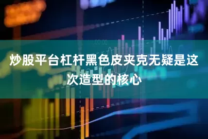炒股平台杠杆黑色皮夹克无疑是这次造型的核心
